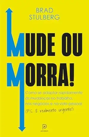 Mude ou morra! – Como se adaptar sem enrolação às mudanças no trabalho, nos negócios e na vida pessoal (P.S.: É realmente urgente!) – Brad Stulberg