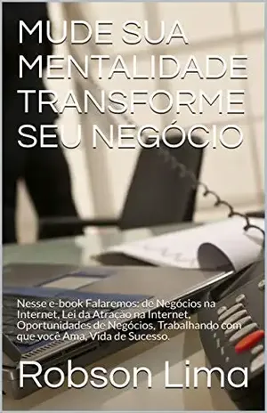 MUDE SUA MENTALIDADE TRANSFORME SEU NEGÓCIO: Nesse e–book Falaremos: de Negócios na Internet, Lei da Atração na Internet, Oportunidades de Negócios, Trabalhando com que você Ama, Vida de Sucesso. - Robson Lima