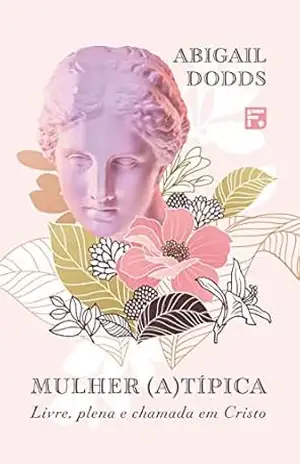 Mulher (a)típica: livre, plena e chamada em Cristo – Abigail Dodds