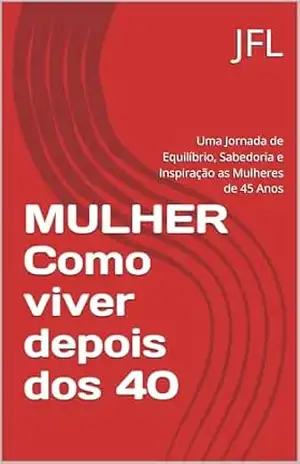 MULHER Como viver depois dos 40: Uma Jornada de Equilíbrio, Sabedoria e Inspiração as Mulheres de 45 Anos – Jose Lopes