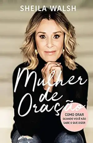 Mulher de oração: Como orar quando você não sabe o que dizer – Sheila Walsh