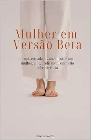 Mulher em Versão Beta: Crónicas (nada organizadas) de uma mulher, mãe, profissional em modo sobrevivência – Daniela Santos
