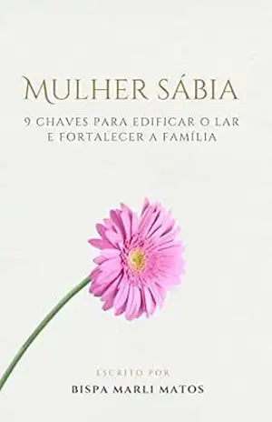 Mulher Sábia: 9 Chaves para Edificar o Lar e Fortalecer a Família – Marli Matos