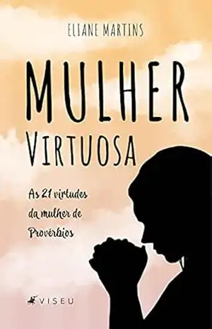 Mulher Virtuosa: Às 21 virtudes da mulher de provérbios – Eliane Maria Martins