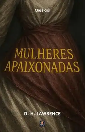 Mulheres Apaixonadas: O romance proibido sobre desejo, liberdade e poder — um mergulho na paixão e na coragem de sentir. – D. H. Lawrence