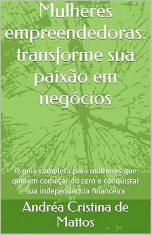 Mulheres empreendedoras: transforme sua paixão em negócios: O guia completo para mulheres que querem começar do zero e conquistar sua independência financeira – Andréa Cristina de Mattos