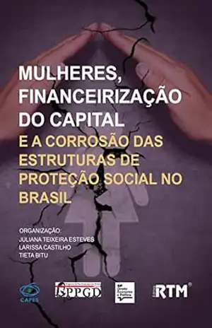 Mulheres, Financeirização do Capital: E a corrosão das estruturas de proteção social no Brasil – Juliana Teixeira  Esteves