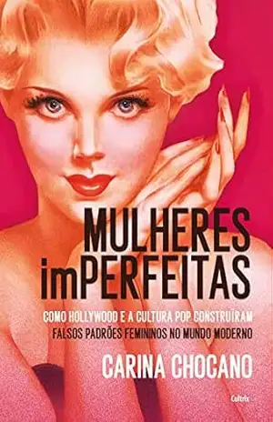 Mulheres imperfeitas: Hollywood, Cultura Pop e a Construção dos Falsos Estereótipos Femininos no Mundo Moderno – Carina Chocano