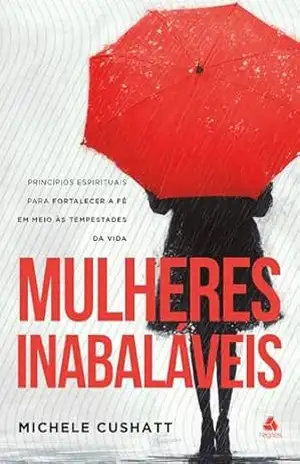 Mulheres Inabaláveis: Princípios espirituais para fortalecer a fé em meio às tempestades da vida – Michele Cushatt