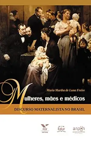 Mulheres, mães e médicos: discurso maternalista no Brasil - Maria Martha de Luna Freire