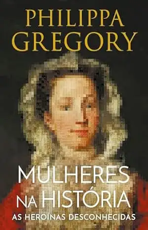 Mulheres na História: As heroínas desconhecidas – Philippa Gregory