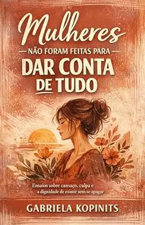 Mulheres não foram feitas para dar conta de tudo: Ensaios sobre cansaço, culpa e a dignidade de existir sem se apagar (Mulheres Cansadas de Existir) – Gabriela Kopinits