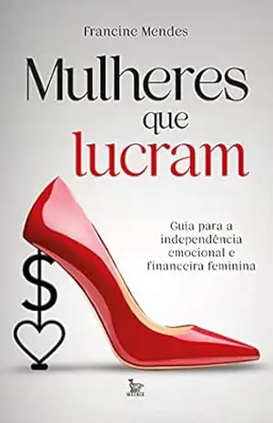 Mulheres que lucram; Guia para a independência financeira e emocional feminina – Francine Mendes