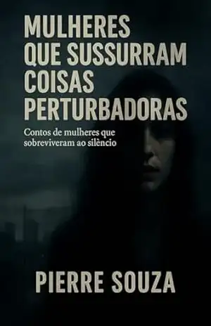 Mulheres que Sussurram Coisas Perturbadoras: Contos de mulheres que sobreviveram ao silêncio – Pierre  Souza