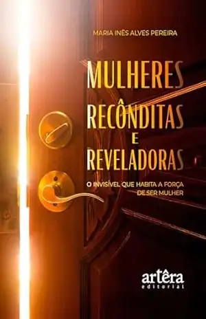 Mulheres Recônditas e Reveladoras: O Invisível que Habita a Força de Ser Mulher – Maria Inês A. Pereira