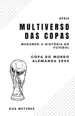 Multiverso das Copas – Copa do Mundo Alemanha 2006: Mudando a História do Futebol Mundial - Gus Metzner