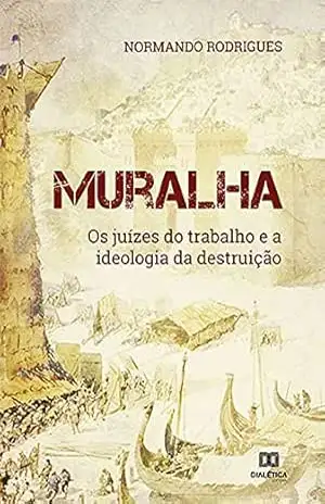 Muralha: os juízes do trabalho e a ideologia da destruição - Normando Rodrigues