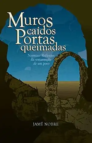 MUROS CAÍDOS, PORTAS QUEIMADAS: Neemias: Reflexões da Restauração de um Povo – Jamê Nobre