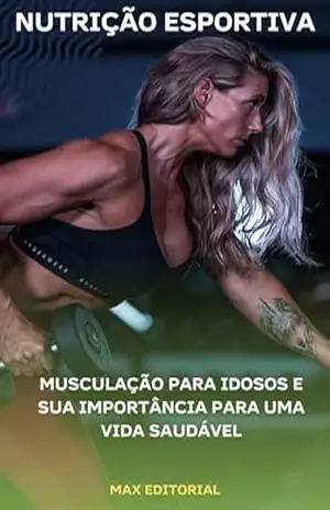 Musculação para Idosos e sua Importância para uma Vida Saudável (NUTRIÇÃO ESPORTIVA, MUSCULAÇÃO & HIPERTROFIA) – MAX EDITORIAL