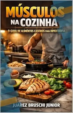Músculos na Cozinha: O Guia de Alimentos Caseiros para Hipertrofia – Juarez Bruschi Junior