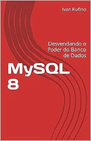MySQL 8: Desvendando o Poder do Banco de Dados (Desenvolvimento para iniciantes) – Ivan Rufino