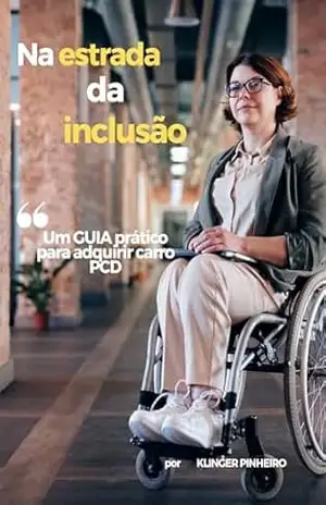 NA ESTRADA DA INCLUSÃO – UM GUIA PRATICO PARA ADQUIRIR CARROS PCD: Desbrave o Caminho da Empatia e Conhecimento: Tornando a Mobilidade Acessível a Todos! – KLINGER PINHEIRO
