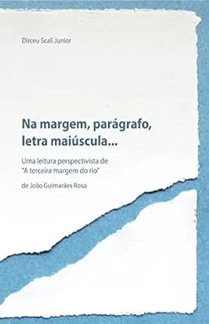 Na margem, parágrafo, letra maiúscula…: Uma leitura perspectivista de “A terceira margem do rio” de João Guimarães Rosa – Dirceu Scali Junior