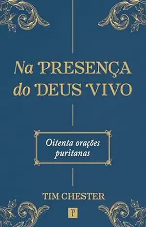 Na presença do Deus Vivo: Oitenta orações puritanas – Tim  Chester