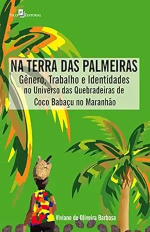 Na Terra das Palmeiras: Gênero, Trabalho e Identidades no Universo das Quebradeiras de Coco Babaçu no Maranhão – Viviane Oliveira De Barbosa