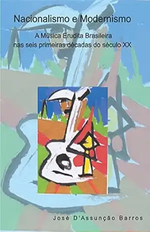 Nacionalismo e Modernismo: A Música Erudita Brasileira nas seis primeiras décadas do século XX – José D’Assunção Barros