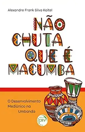 NÃO CHUTA QUE É MACUMBA: o desenvolvimento mediúnico na Umbanda - Alexandre Frank Silva Kaitel