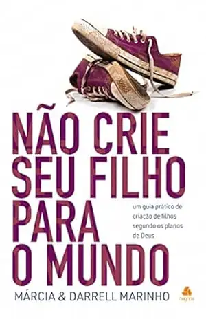 Não crie seu filho para o mundo: Um guia prático de criação de filhos segundo os planos de Deus – Darrel Marinho