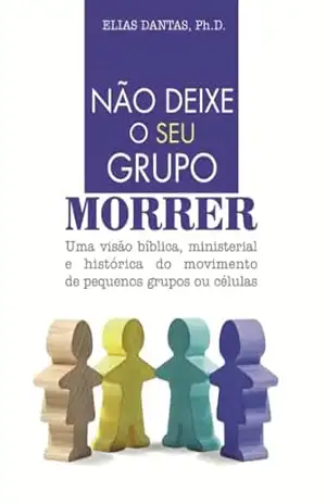 Não deixe o seu grupo morrer: Uma visão bíblica, ministerial e histórica do movimento de pequenos grupos ou células – Elias Dantas Filho