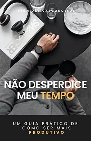 Não Desperdice meu Tempo!: Um guia prático de como ser mais produtivo - Leônidas Vasconcelos
