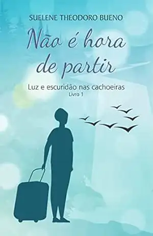 Não é hora de partir; Luz e Escuridão nas Cachoeiras – Livro 1 – Suelene Theodoro Bueno