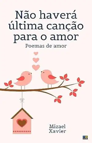 NÃO HAVERÁ ÚLTIMA CANÇÃO PARA O AMOR: Poemas de amor – Mizael Xavier