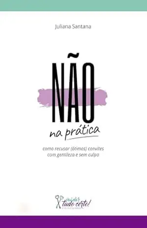 NÃO na Prática: como recusar (ótimos) convites com gentileza e sem culpa – Juliana Santana