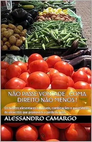 Não passe vontade , coma direito não menos !: Os hábitos alimentares saudáveis, combinações e quantidades de alimentos que promovem a perda de peso - Alessandro Camargo