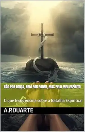 NÃO POR FORÇA, NEM POR PODER, MAS PELO MEU ESPÍRITO: O que Jesus ensina sobre a Batalha Espiritual – A.P.Duarte