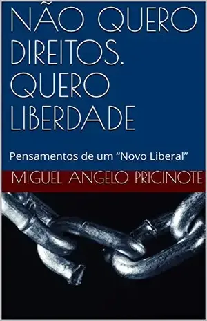 NÃO QUERO DIREITOS. QUERO LIBERDADE: Pensamentos de um “Novo Liberal” (Liberdade antes que tardia Livro 1) – Miguel Angelo Pricinote