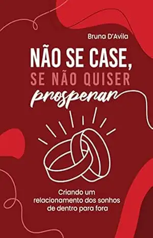 Não se case, se não quiser prosperar: Criando um relacionamento dos sonhos de dentro para fora – Bruna D’Avila