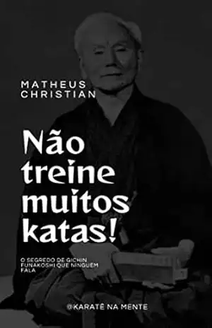 Não treine muitos katas: O segredo de Gichin Funakoshi que ninguém fala – Matheus Christian