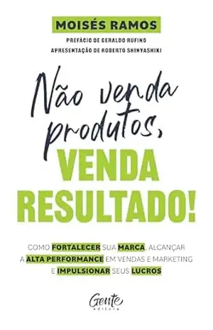 Não venda produtos, venda resultado!: Como fortalecer sua marca, alcançar a alta performance em vendas e marketing e impulsionar seus lucros - Moisés Ramos