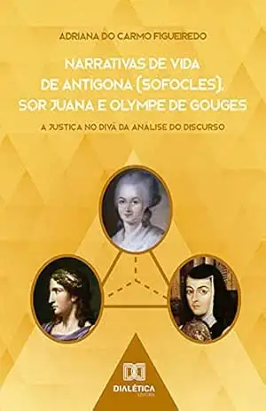 Narrativas de Vida de Antígona (Sófocles), Sor Juana e Olympe de Gouges: a Justiça no divã da Análise do Discurso – Adriana do Carmo Figueiredo