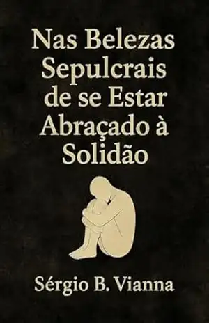Nas Belezas Sepulcrais De Se Estar Abraçado à Solidão – Sérgio B. Vianna