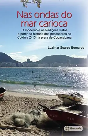Nas ondas do mar carioca:: o moderno e as tradições vistos a partir da história dos pescadores da Colônia Z–13 na praia de Copacabana - Luzimar Soares Bernardo