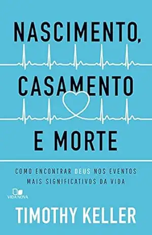 Nascimento, casamento e morte: Como encontrar Deus nos eventos mais significativos da vida – Timothy Keller