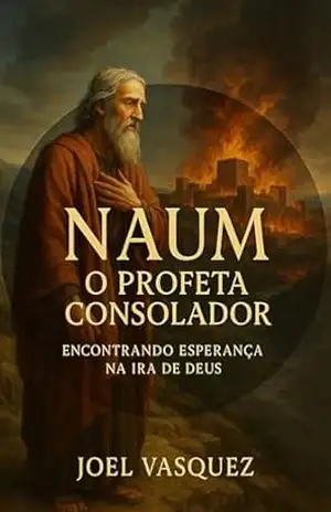 Naum: O Profeta Consolador: Encontrando Esperança na Ira de Deus (Profetas Menores – Exegese e Justiça) – Joel Vasquez