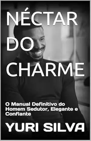NÉCTAR DO CHARME: O Manual Definitivo do Homem Sedutor, Elegante e Confiante – YURI SILVA