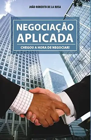 Negociação Aplicada: Chegou a hora de negociar! - João Roberto de la Rosa